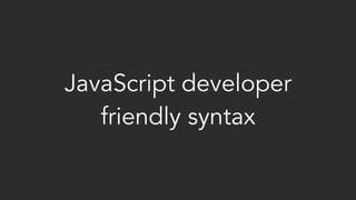 JavaScript developer
friendly syntax
 