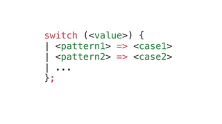 switch (<value>) {
| <pattern1> => <case1>
| <pattern2> => <case2>
| ...
};
 