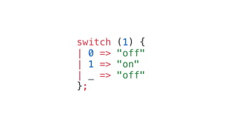 switch (1) {
| 0 => "off"
| 1 => "on"
| _ => "off"
};
 