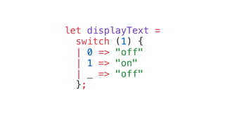 let displayText =
switch (1) {
| 0 => "off"
| 1 => "on"
| _ => "off"
};
 