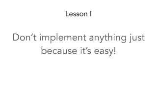 Lesson I
Don’t implement anything just
because it’s easy!
 