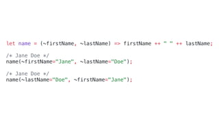 let name = (~firstName, ~lastName) => firstName ++ " " ++ lastName;
/* Jane Doe */
name(~firstName="Jane", ~lastName="Doe");
/* Jane Doe */
name(~lastName="Doe", ~firstName="Jane");
 