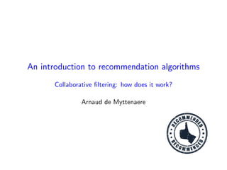 An introduction to recommendation algorithms
Collaborative ﬁltering: how does it work?
Arnaud de Myttenaere
 