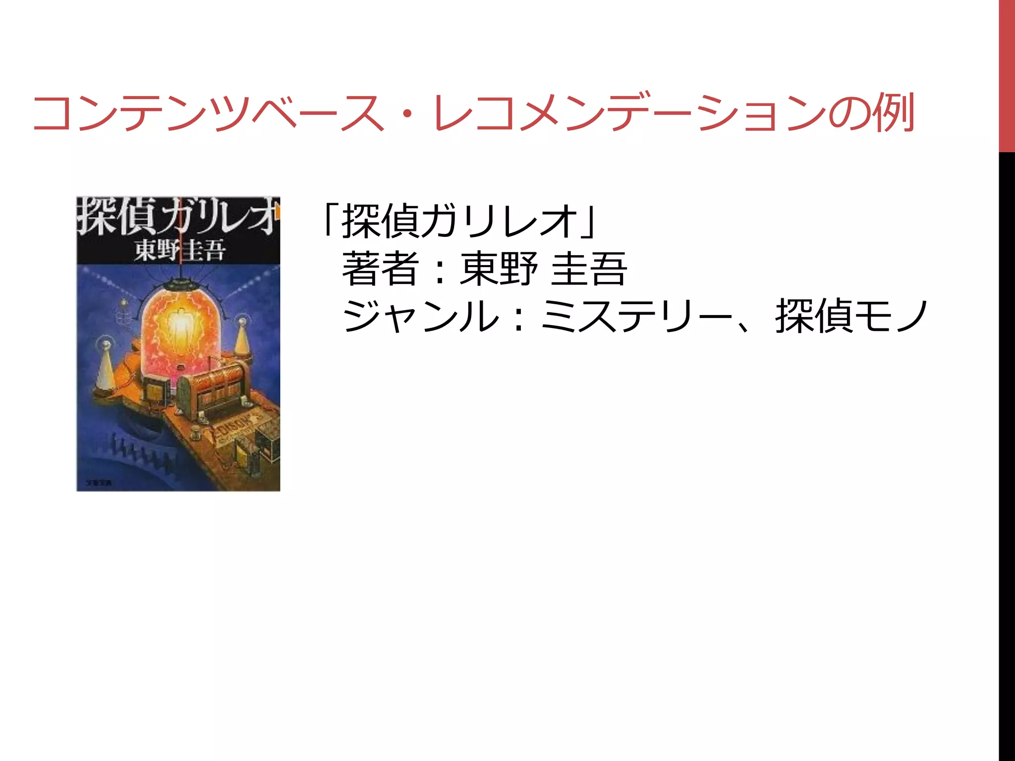 コンテンツベース・レコメンデーションの例

      「探偵ガリレオ」
       著者：東野 圭吾
       ジャンル：ミステリー、探偵モノ
 