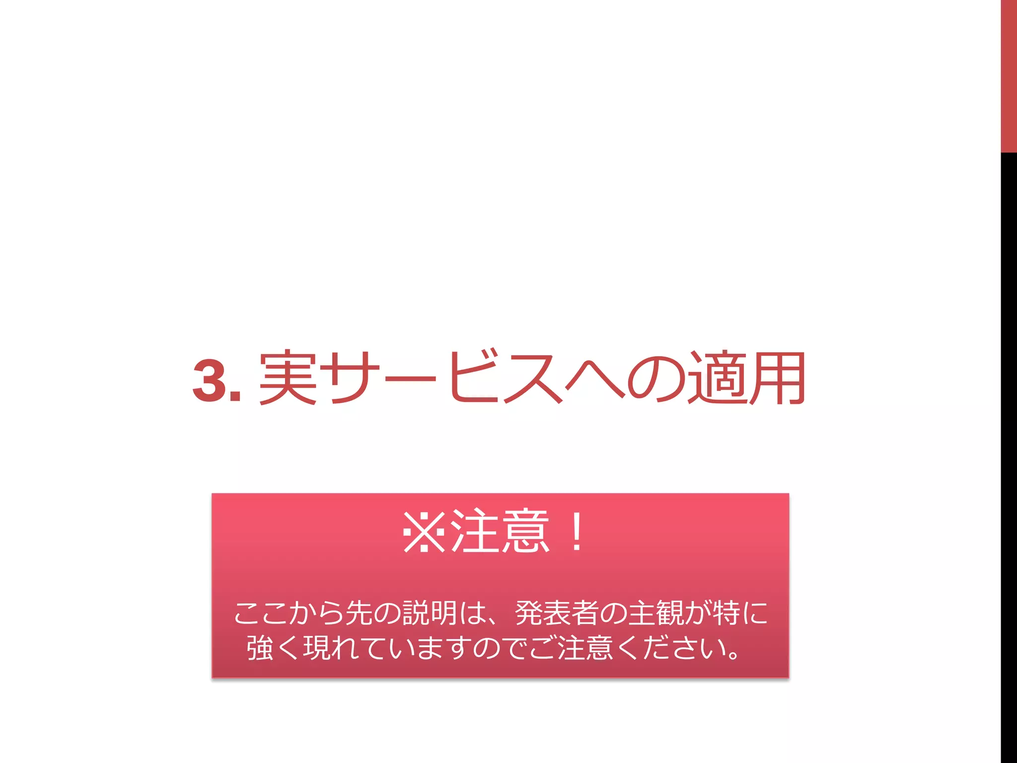 3. 実サービスへの適用

     ※注意！
ここから先の説明は、発表者の主観が特に
 強く現れていますのでご注意ください。
 