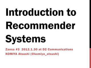 Introduction to
Recommender
Systems
Zansa #3 2012.1.30 at D2 Communications
KOMIYA Atsushi (@komiya_atsushi)
 