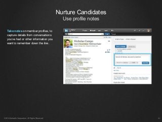 Nurture Candidates
Use profile notes
©2014 LinkedIn Corporation. All Rights Reserved. ￼
Take notes on member profiles, to
capture details from conversations
you’ve had or other information you
want to remember down the line.
 