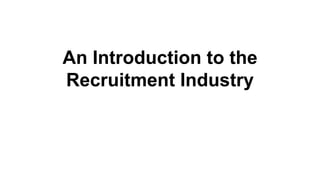 An Introduction to the
Recruitment Industry
 