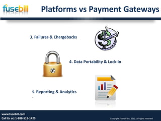 Platforms vs Payment Gateways

                     3. Failures & Chargebacks




                                           4. Data Portability & Lock-in




                       5. Reporting & Analytics
                       .



www.fusebill.com 25, 2013
      Friday, January                                                                                         7
Call Us at: 1-888-519-1425                                       Copyright Fusebill Inc. 2012. All rights reserved
 