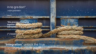 “Integration” unlock the true
potential of modern enterprises*
in·te·gra·tion*
ˌin(t)əˈɡrāSH(ə)n/
Noun
“the process of bringing
together the component
sub-systems into one system”
(*) lowercase’a”
 