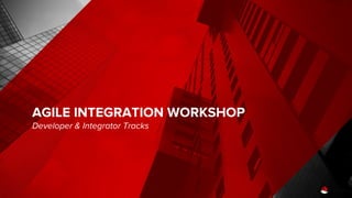 AGILE INTEGRATION WORKSHOP
Developer & Integrator Tracks
 
