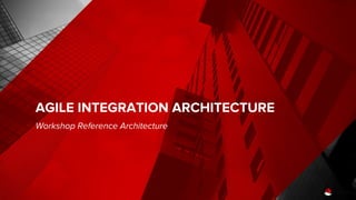AGILE INTEGRATION ARCHITECTURE
Workshop Reference Architecture
 