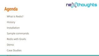 Agenda
What is Redis?
History
Installation
Sample commands
Redis with Grails
Demo
Case Studies
 