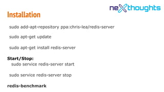 Installation
sudo add-apt-repository ppa:chris-lea/redis-server
sudo apt-get update
sudo apt-get install redis-server
Start/Stop:
sudo service redis-server start
sudo service redis-server stop
redis-benchmark
 