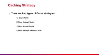 Caching Strategy
 There are four types of Cache strategies.
1) Cache Aside
2) Read through Cache
3) Write Around Cache
4) Write Back (or Behind) Cache
 