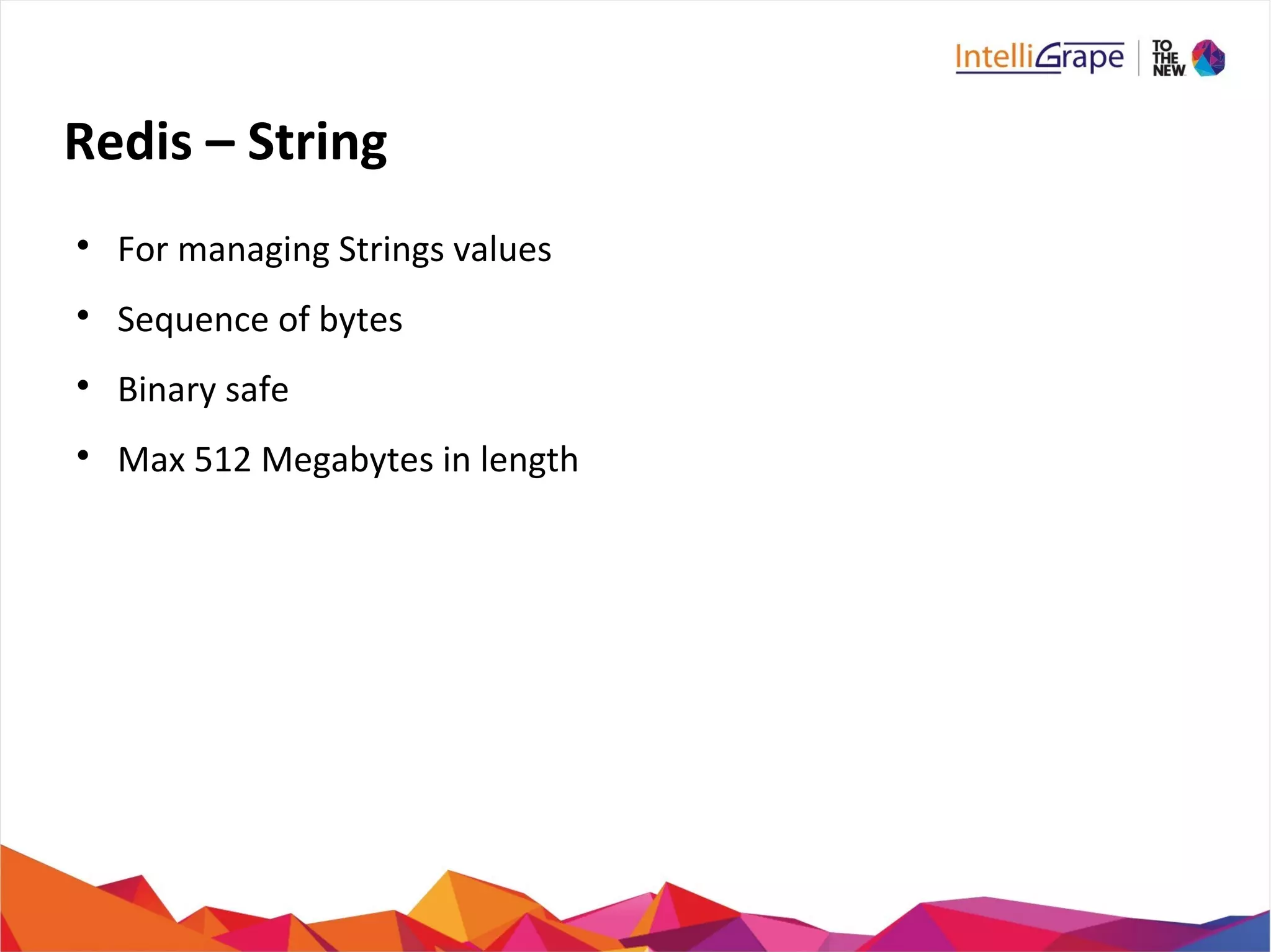 Redis – String

For managing Strings values

Sequence of bytes

Binary safe

Max 512 Megabytes in length
 