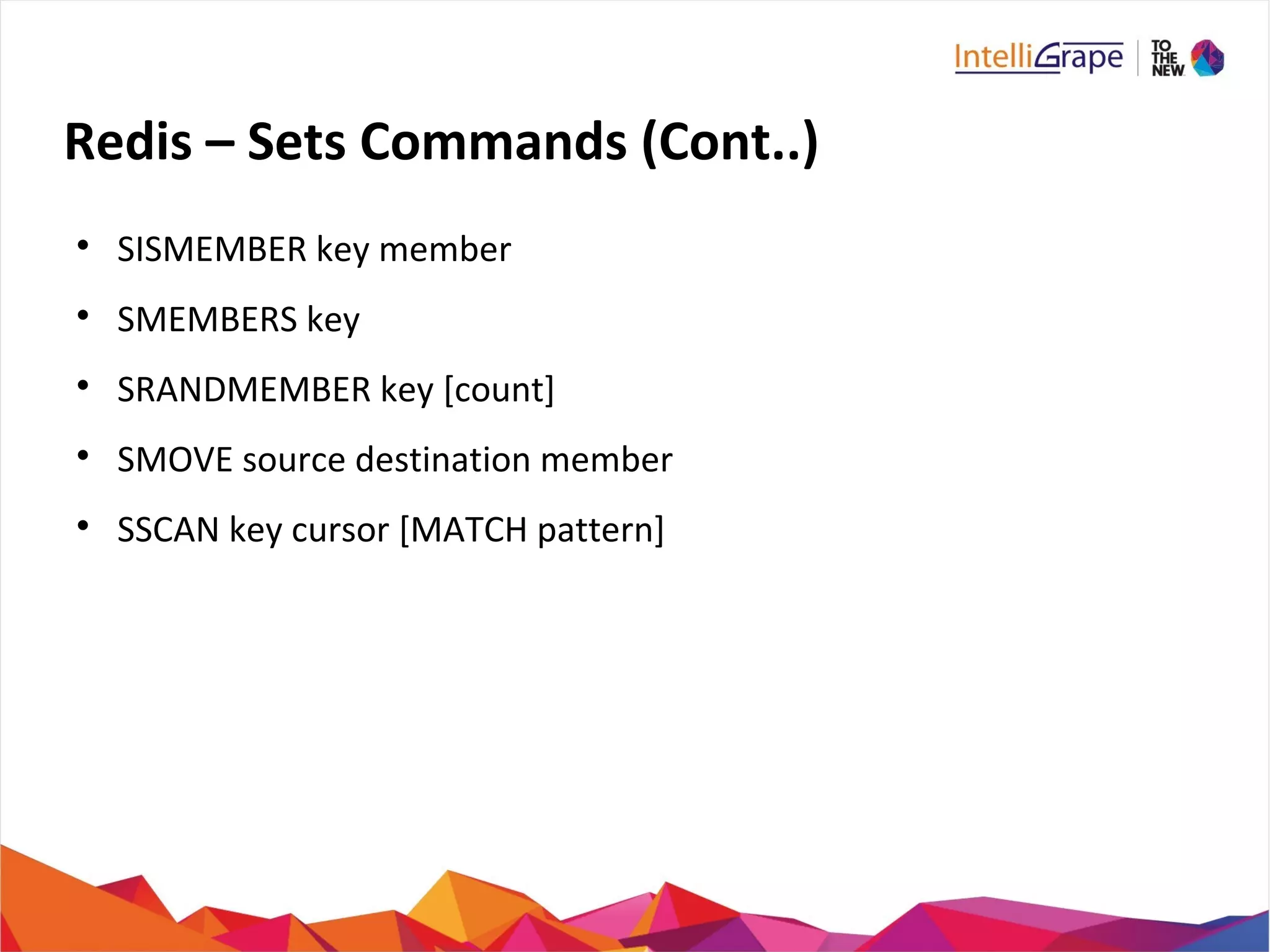 Redis – Sets Commands (Cont..)

SISMEMBER key member

SMEMBERS key

SRANDMEMBER key [count]

SMOVE source destination member

SSCAN key cursor [MATCH pattern]
 