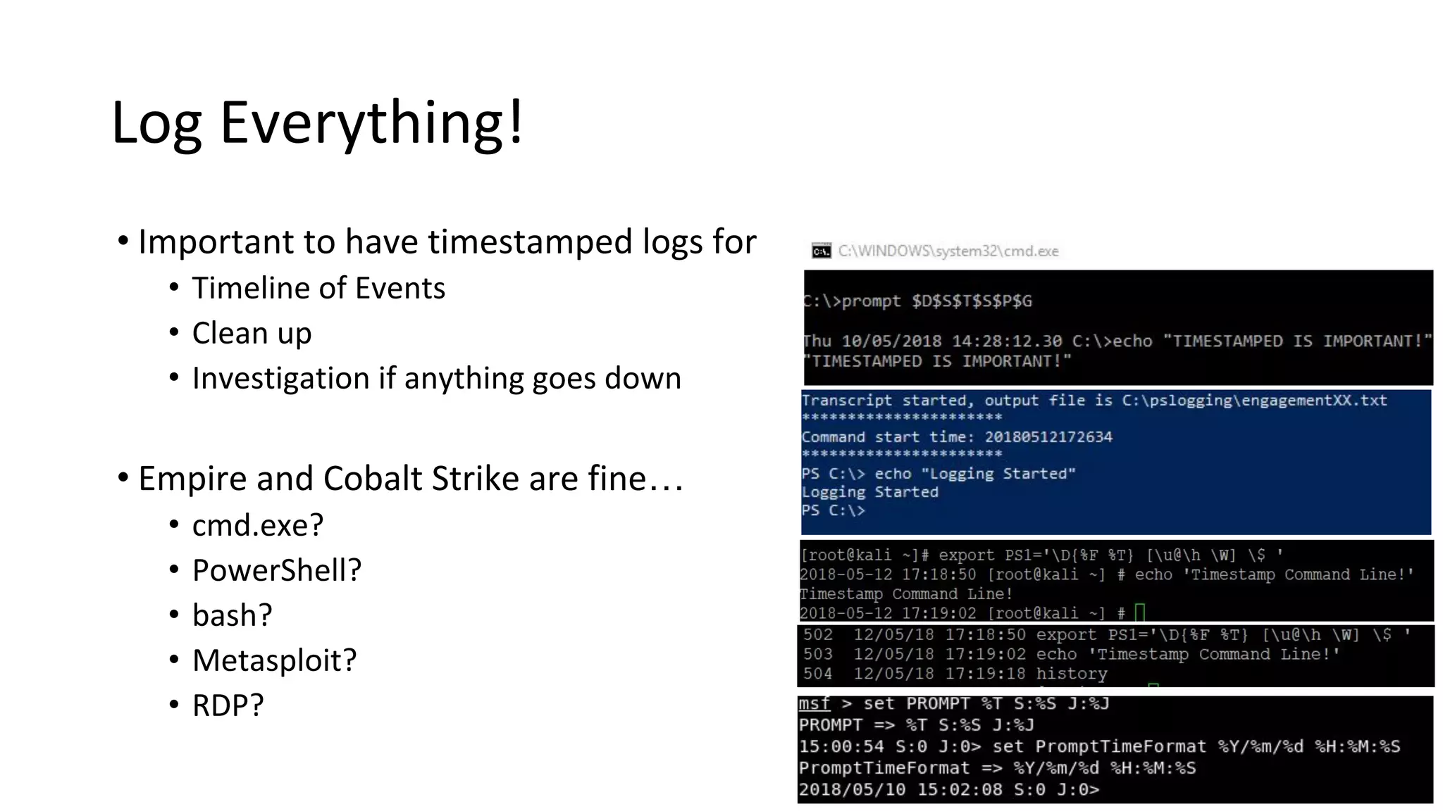 Log Everything!
• Important to have timestamped logs for
• Timeline of Events
• Clean up
• Investigation if anything goes down
• Empire and Cobalt Strike are fine…
• cmd.exe?
• PowerShell?
• bash?
• Metasploit?
• RDP?
 