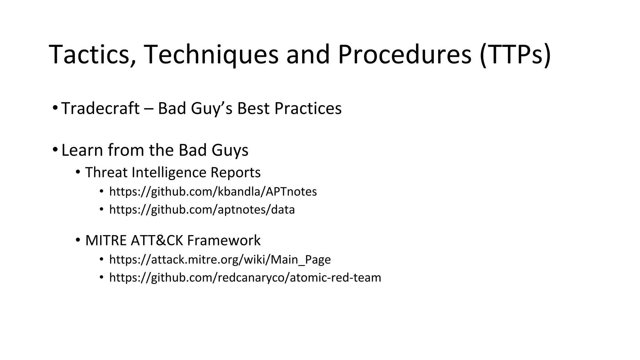 Tactics, Techniques and Procedures (TTPs)
•Tradecraft – Bad Guy’s Best Practices
•Learn from the Bad Guys
• Threat Intelligence Reports
• https://github.com/kbandla/APTnotes
• https://github.com/aptnotes/data
• MITRE ATT&CK Framework
• https://attack.mitre.org/wiki/Main_Page
• https://github.com/redcanaryco/atomic-red-team
 