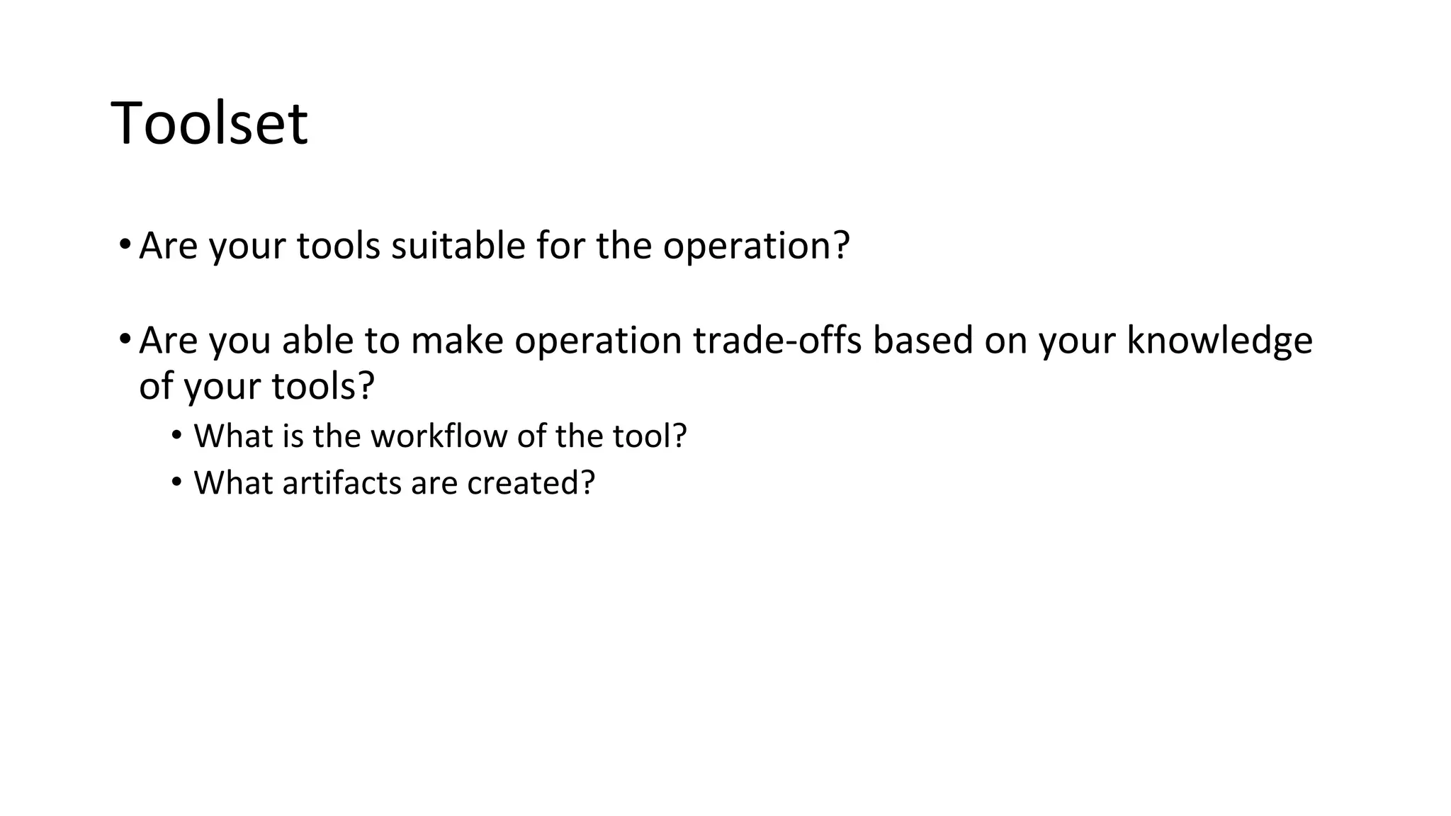 Toolset
•Are your tools suitable for the operation?
•Are you able to make operation trade-offs based on your knowledge
of your tools?
• What is the workflow of the tool?
• What artifacts are created?
 