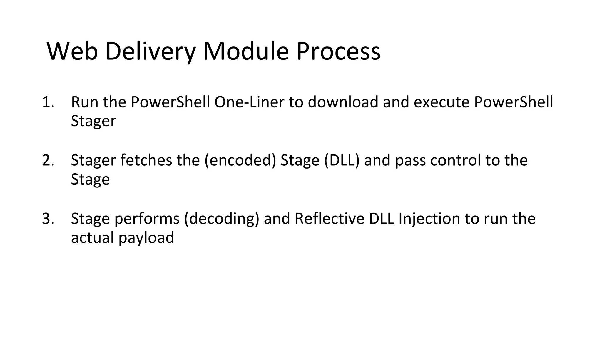 Web Delivery Module Process
1. Run the PowerShell One-Liner to download and execute PowerShell
Stager
2. Stager fetches the (encoded) Stage (DLL) and pass control to the
Stage
3. Stage performs (decoding) and Reflective DLL Injection to run the
actual payload
 