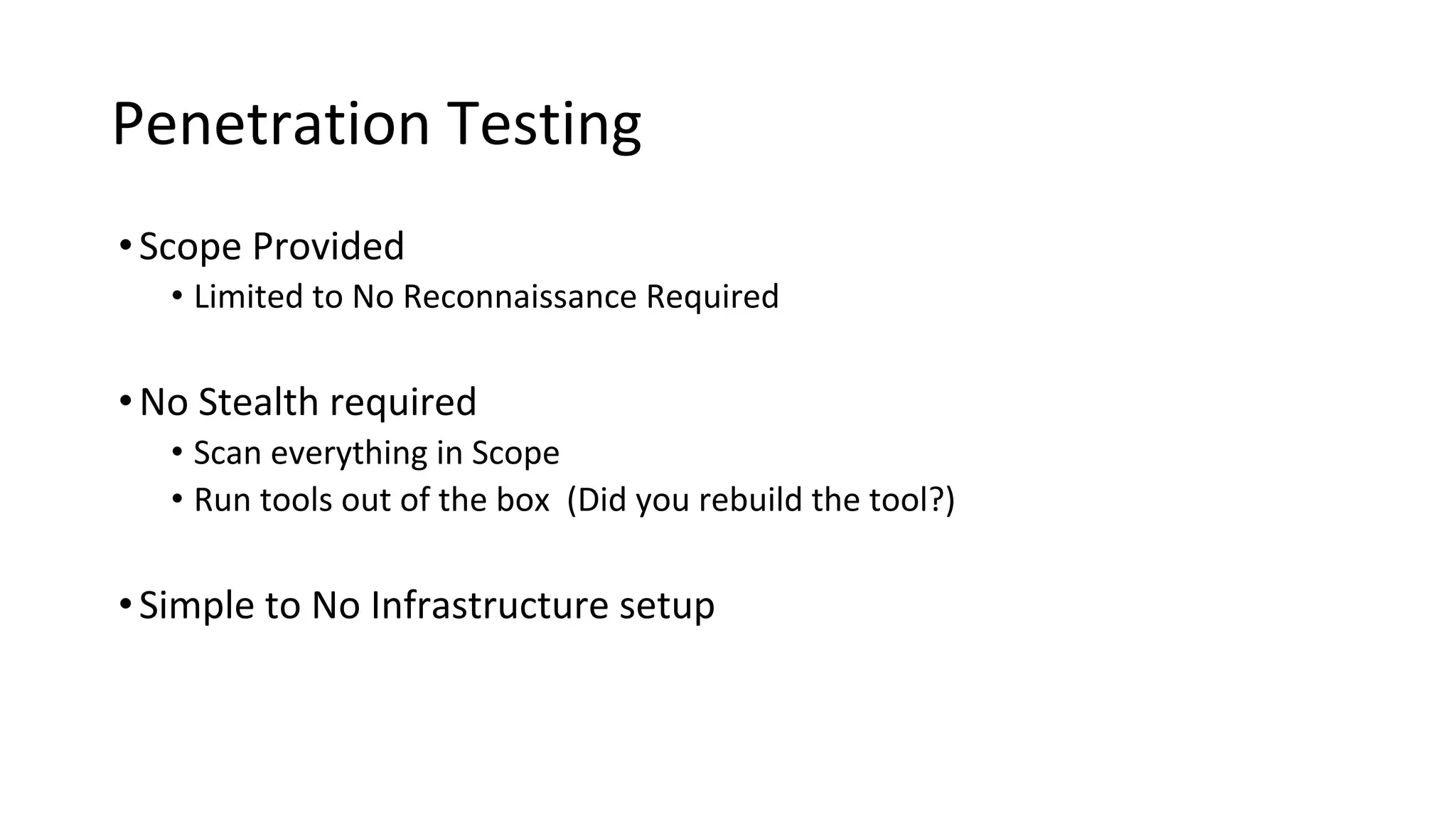 Penetration Testing
•Scope Provided
• Limited to No Reconnaissance Required
•No Stealth required
• Scan everything in Scope
• Run tools out of the box (Did you rebuild the tool?)
•Simple to No Infrastructure setup
 
