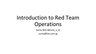 Introduction to Red Team
Operations
Sunny Neo (@sunn_y_k)
sunny@live.com.sg
 