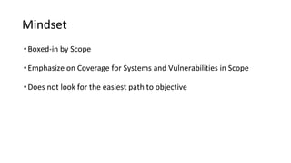 Mindset
•Boxed-in by Scope
•Emphasize on Coverage for Systems and Vulnerabilities in Scope
•Does not look for the easiest path to objective
 