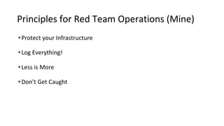Principles for Red Team Operations (Mine)
•Protect your Infrastructure
•Log Everything!
•Less is More
•Don’t Get Caught
 