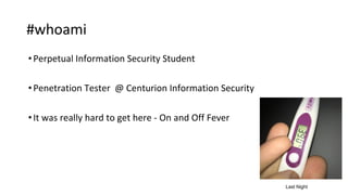#whoami
•Perpetual Information Security Student
•Penetration Tester @ Centurion Information Security
•It was really hard to get here - On and Off Fever
Last Night
 