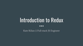 Introduction to Redux
Kate Kilian || Full-stack JS Engineer
 