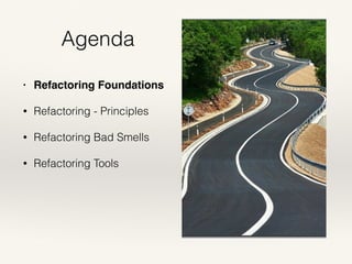 Agenda
• Refactoring Foundations
• Refactoring - Principles
• Refactoring Bad Smells
• Refactoring Tools
 
