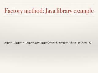 Factory method: Java library example
Logger	
  logger	
  =	
  Logger.getLogger(TestFileLogger.class.getName());	
  
 