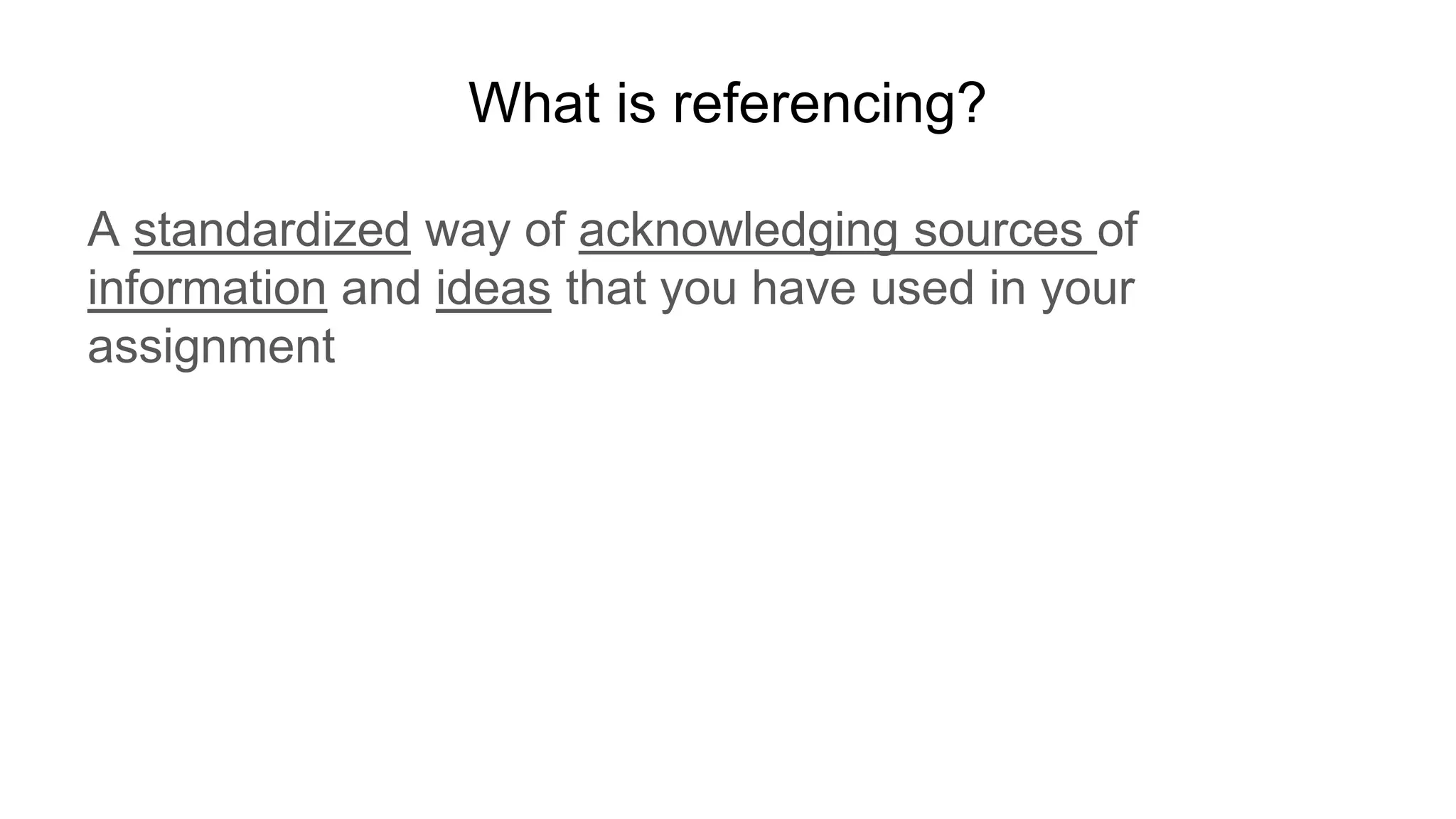 What is referencing?
A standardized way of acknowledging sources of
information and ideas that you have used in your
assignment
 
