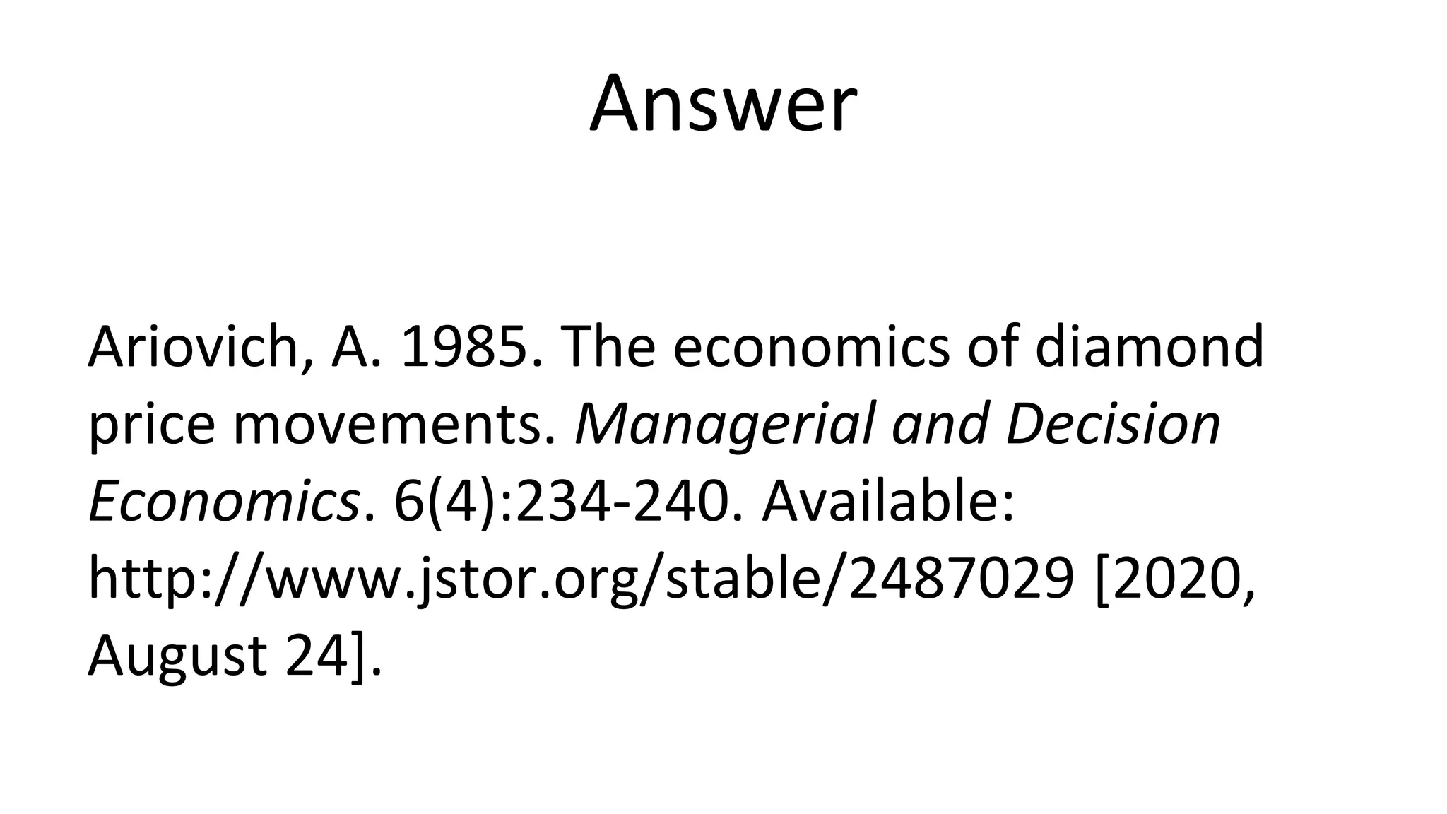 Answer
Ariovich, A. 1985. The economics of diamond
price movements. Managerial and Decision
Economics. 6(4):234-240. Available:
http://www.jstor.org/stable/2487029 [2020,
August 24].
 