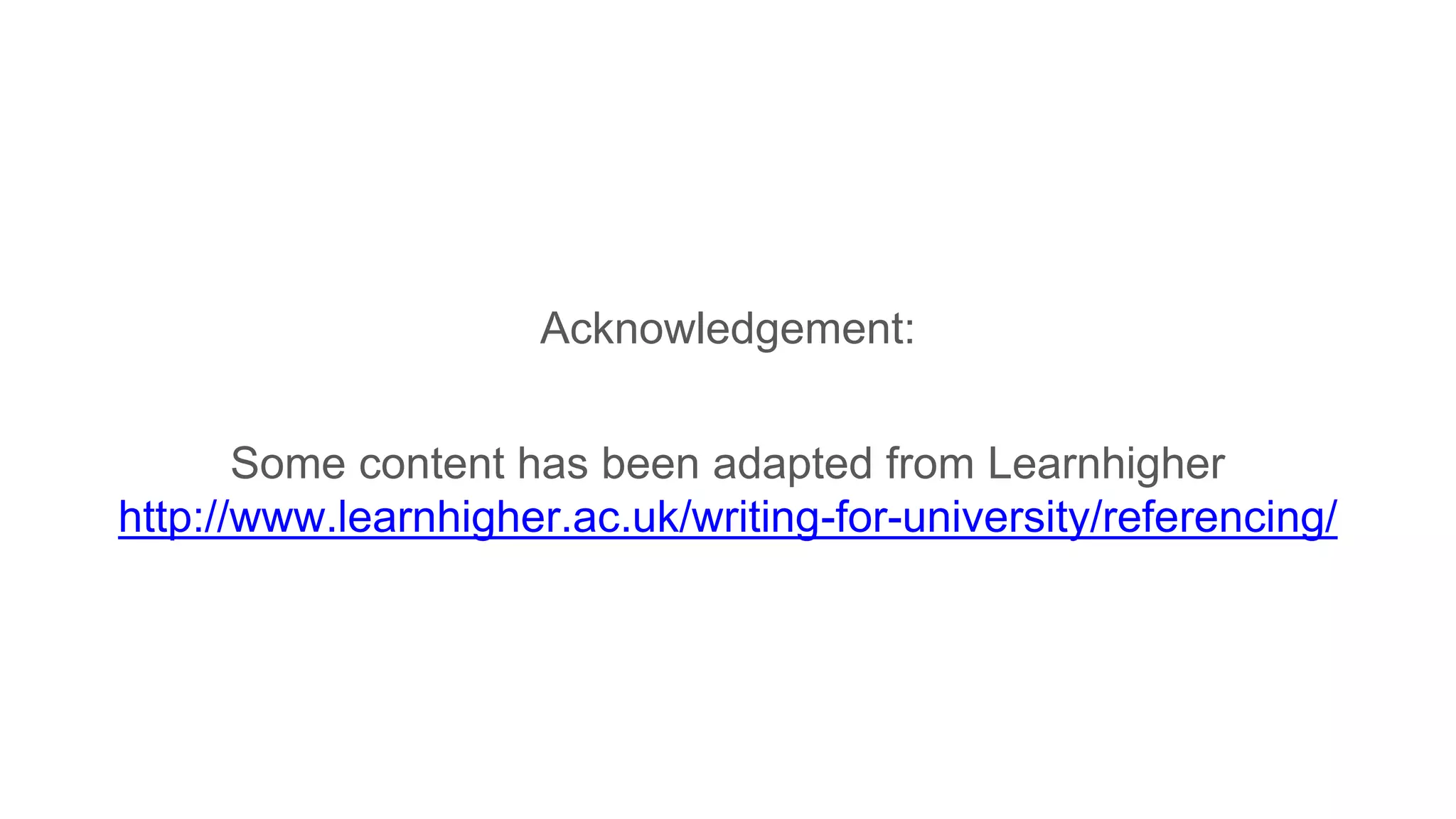 Acknowledgement:
Some content has been adapted from Learnhigher
http://www.learnhigher.ac.uk/writing-for-university/referencing/
 