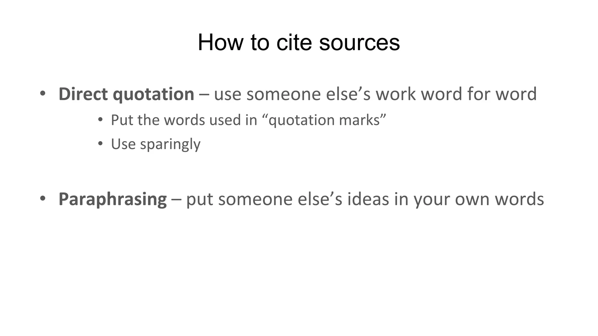 How to cite sources
• Direct quotation – use someone else’s work word for word
• Put the words used in “quotation marks”
• Use sparingly
• Paraphrasing – put someone else’s ideas in your own words
 