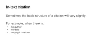 In-text citation
Sometimes the basic structure of a citation will vary slightly.
For example, when there is:
• no author
• no date
• no page numbers
 