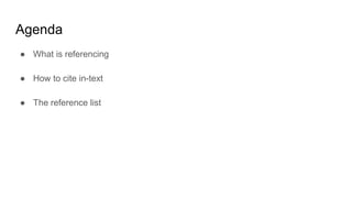Agenda
● What is referencing
● How to cite in-text
● The reference list
 