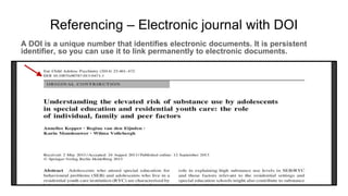 Referencing – Electronic journal with DOI
A DOI is a unique number that identifies electronic documents. It is persistent
identifier, so you can use it to link permanently to electronic documents.
 