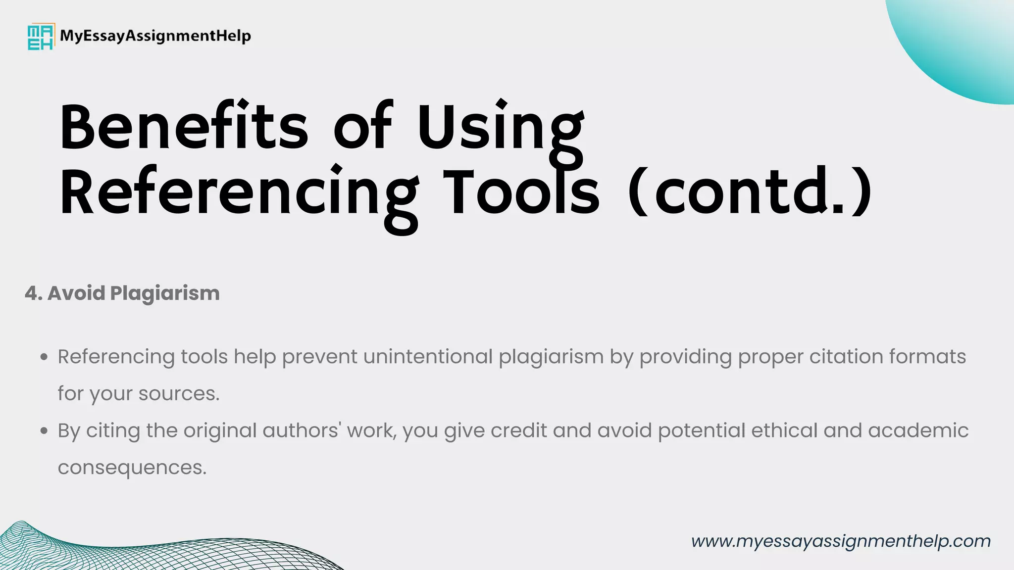 Referencing tools help prevent unintentional plagiarism by providing proper citation formats
for your sources.
By citing the original authors' work, you give credit and avoid potential ethical and academic
consequences.
4. Avoid Plagiarism
Benefits of Using
Referencing Tools (contd.)
www.myessayassignmenthelp.com
 