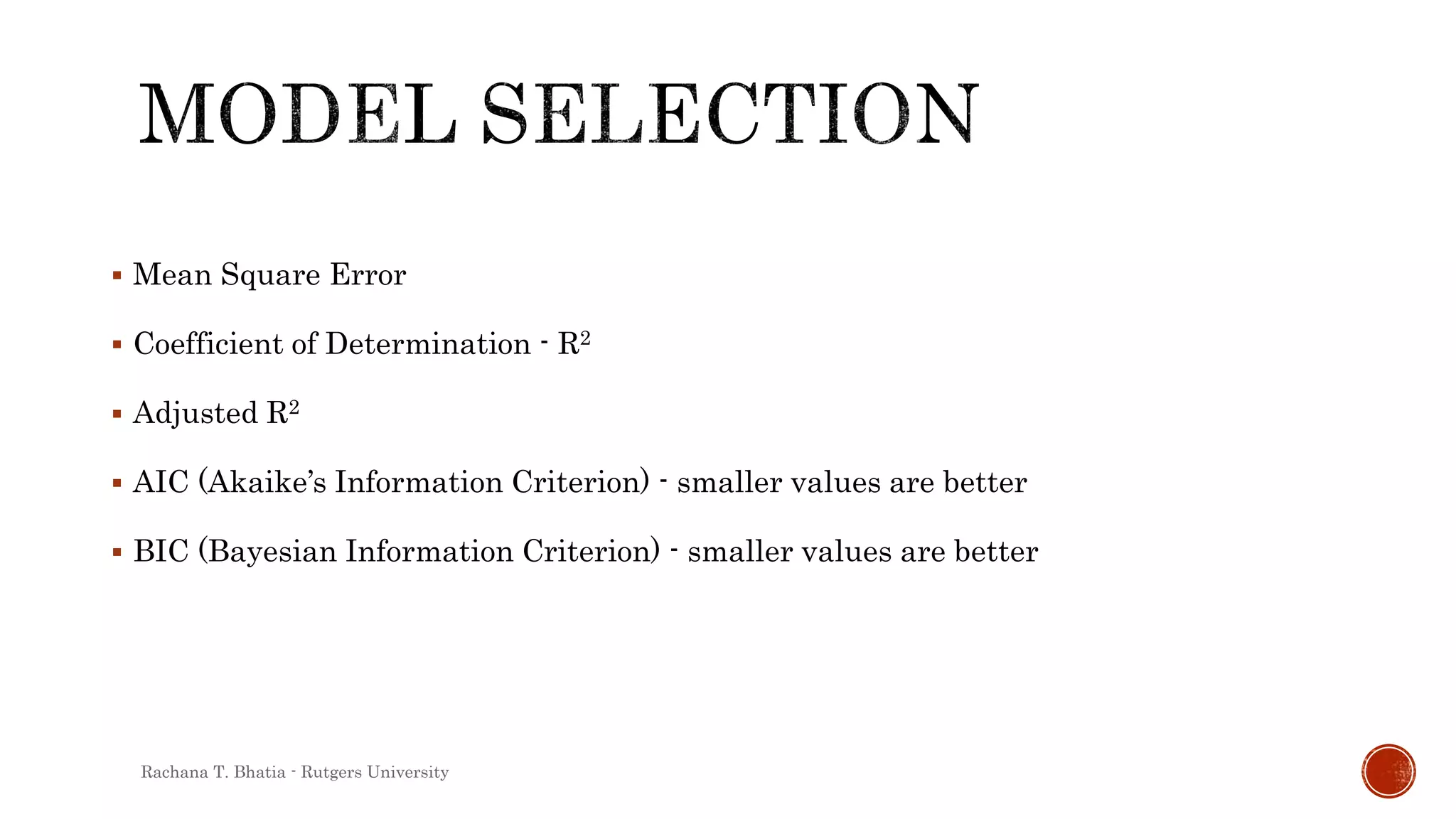  Mean Square Error
 Coefficient of Determination - R2
 Adjusted R2
 AIC (Akaike’s Information Criterion) - smaller values are better
 BIC (Bayesian Information Criterion) - smaller values are better
Rachana T. Bhatia - Rutgers University
 
