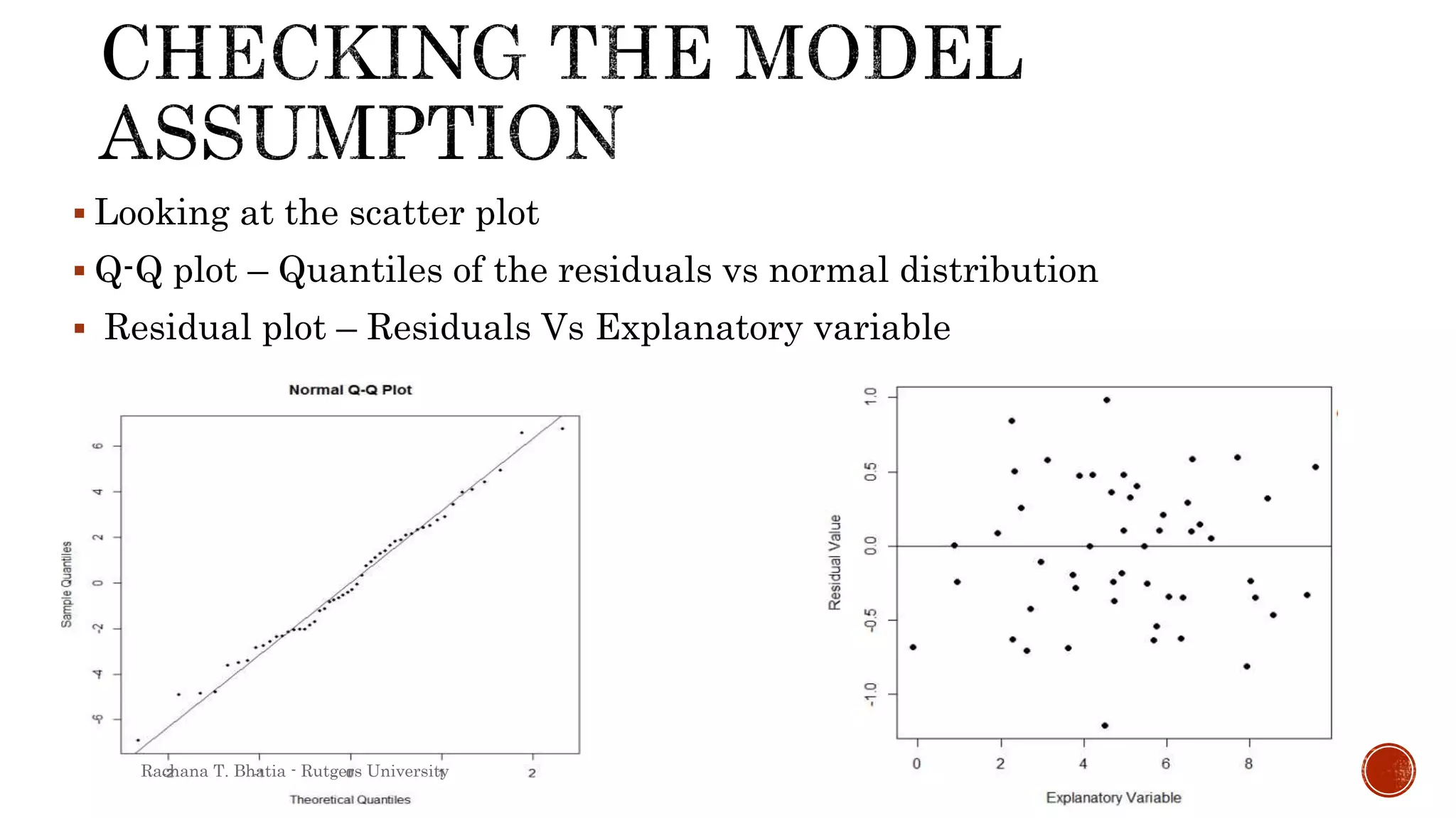  Looking at the scatter plot
 Q-Q plot – Quantiles of the residuals vs normal distribution
 Residual plot – Residuals Vs Explanatory variable
Rachana T. Bhatia - Rutgers University
 