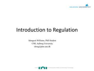 Introduction to Regulation
Idongesit Williams, PhD Student
CMI, Aalborg University
idong@plan.aau.dk
Centre for Communication Media and Information Technology
 