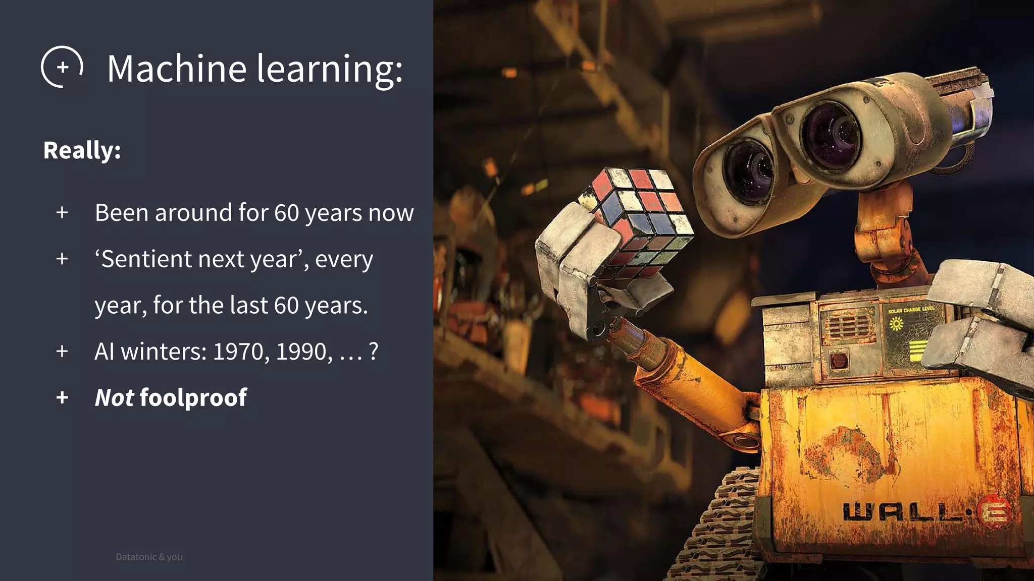 Datatonic & you
PLACE IMAGE HERE
25
Really:
+ Been around for 60 years now
+ ‘Sentient next year’, every
year, for the last 60 years.
+ AI winters: 1970, 1990, … ?
+ Not foolproof
Machine learning:
 