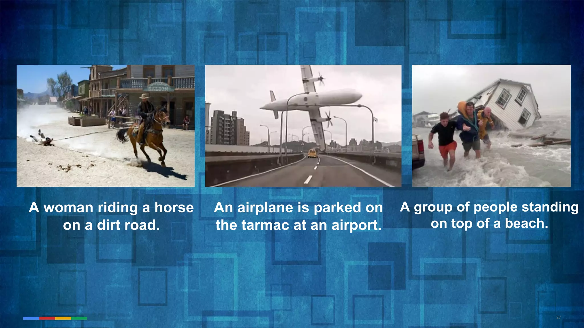 27
A woman riding a horse
on a dirt road.
An airplane is parked on
the tarmac at an airport.
A group of people standing
on top of a beach.
 