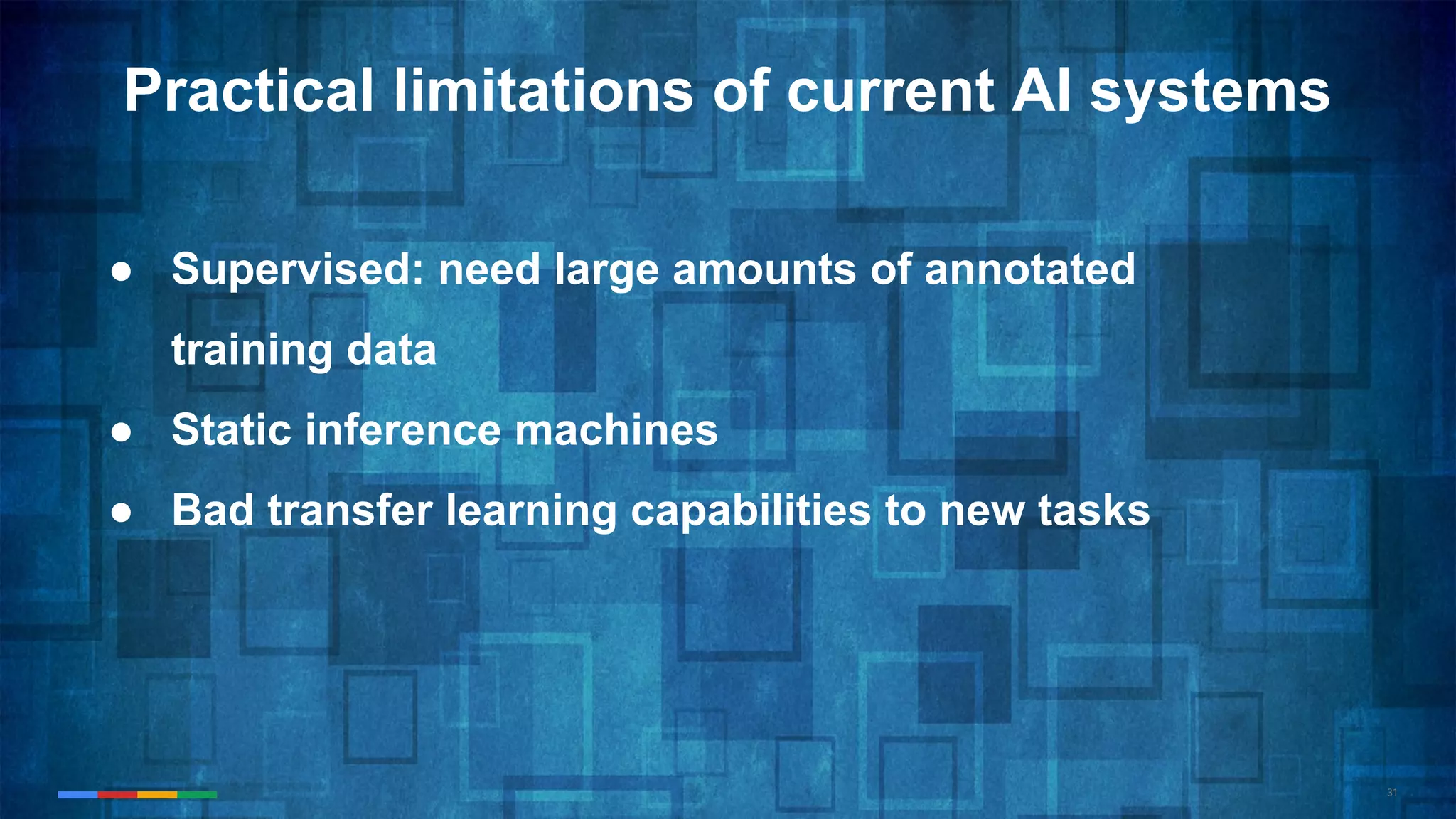 31
● Supervised: need large amounts of annotated
training data
● Static inference machines
● Bad transfer learning capabilities to new tasks
Practical limitations of current AI systems
 