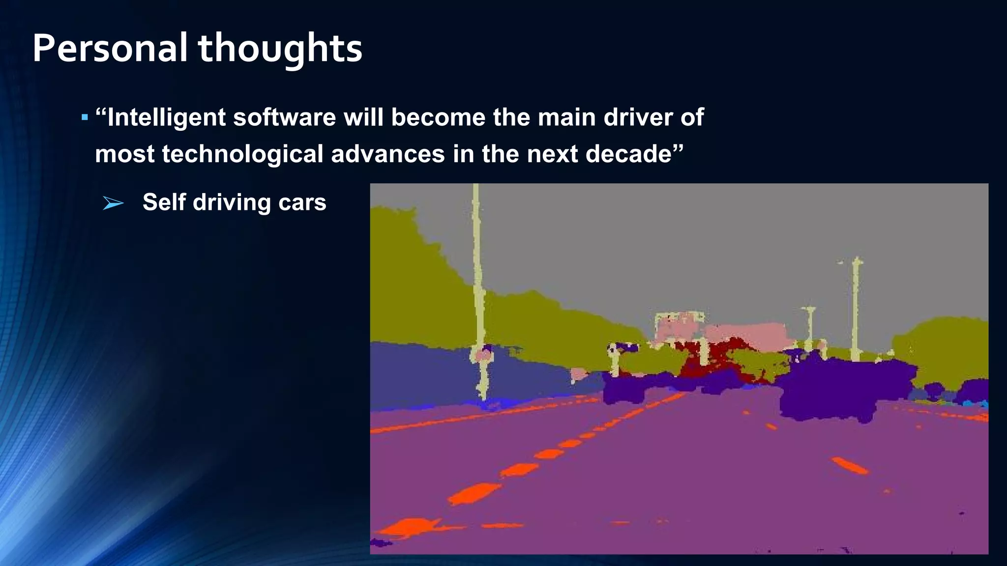 Personal thoughts
▪ “Intelligent software will become the main driver of
most technological advances in the next decade”
➢ Self driving cars
 