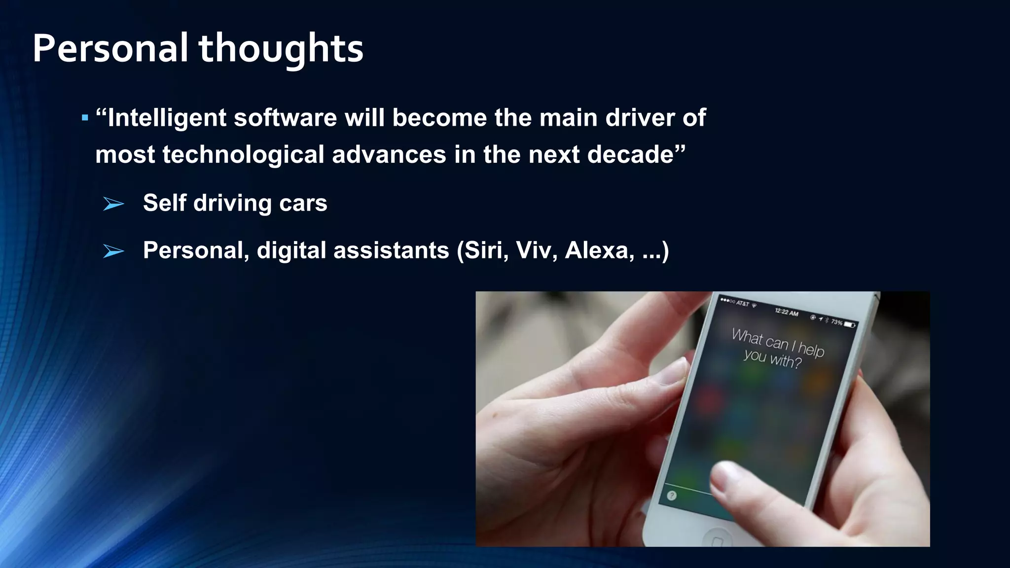 ▪ “Intelligent software will become the main driver of
most technological advances in the next decade”
➢ Self driving cars
➢ Personal, digital assistants (Siri, Viv, Alexa, ...)
Personal thoughts
 