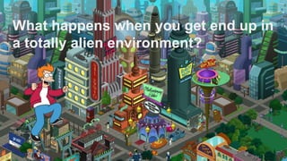 What happens when you get end up in
a totally alien environment?
 